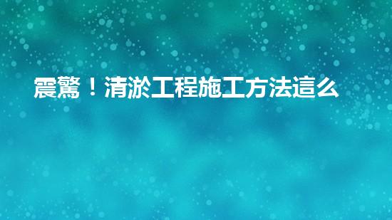 震驚！清淤工程施工方法這么多，你都知道嗎？